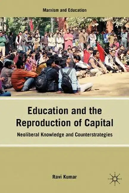 Education and the Reproduction of Capital: Neoliberal Knowledge and Counterstrategies by R. Kumar