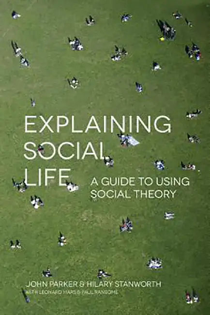 Explaining Social Life: A Guide to Using Social Theory by John Parker, Hilary Stanworth
