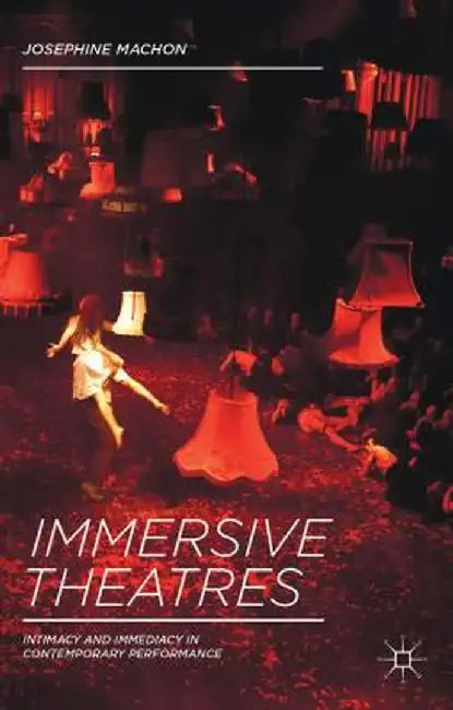 Immersive Theatres: Intimacy and Immediacy in Contemporary Performance by J. Machon