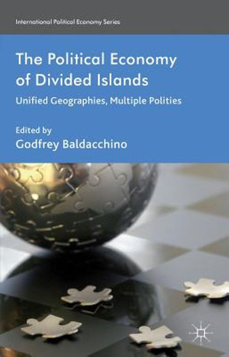 The Political Economy of Divided Islands: Unified Geographies, Multiple Polities by G. Baldacchino