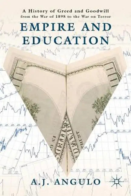 Empire and Education: A History of Greed and Goodwill from the War of 1898 to the War on Terror by A. Angulo