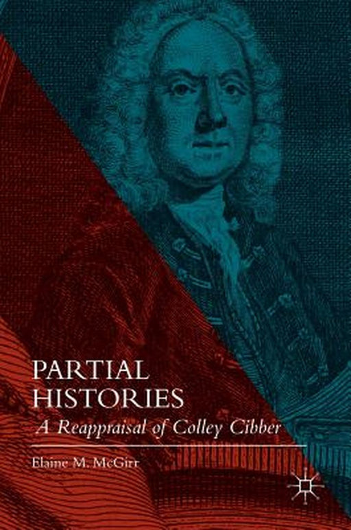 Partial Histories: A Reappraisal of Colley Cibber by Elaine M. McGirr