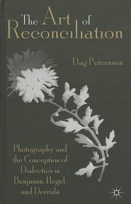 The Art of Reconciliation: Photography and the Conception of Dialectics in Benjamin, Hegel, and Derrida by D. Petersson