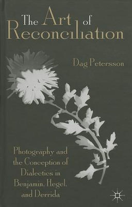 The Art of Reconciliation: Photography and the Conception of Dialectics in Benjamin, Hegel, and Derrida by D. Petersson