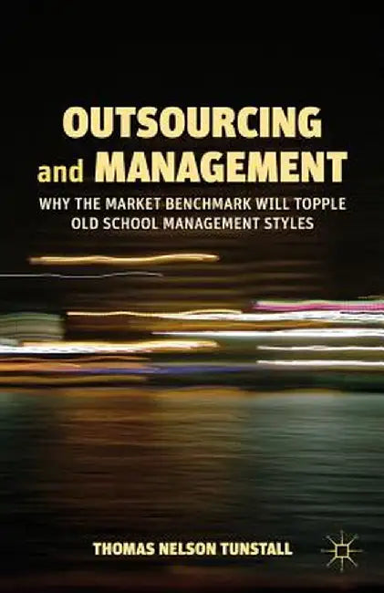 Outsourcing and Management: Why the Market Benchmark Will Topple Old School Management Styles by T. Tunstall