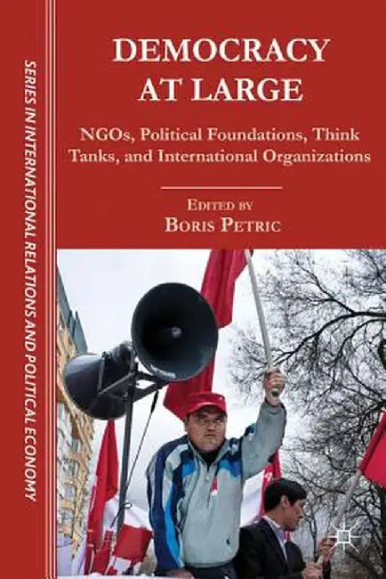 Democracy at Large: NGOs, Political Foundations, Think Tanks and International Organizations by B. Petric