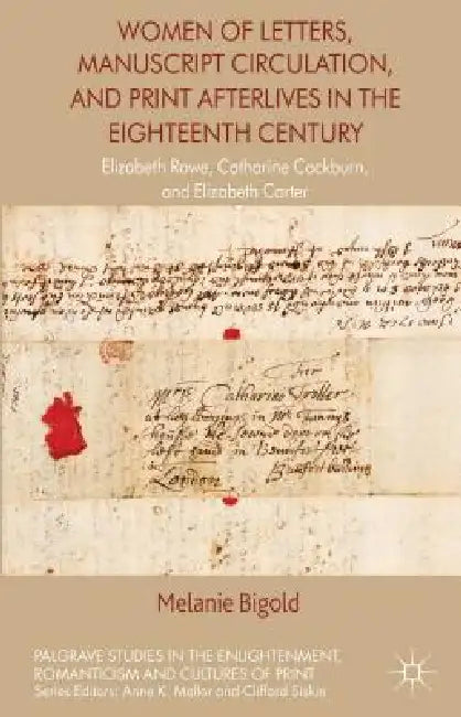 Women of Letters, Manuscript Circulation, and Print Afterlives in the Eighteenth Century: Elizabeth Rowe, Catharine Cockburn and Elizabeth Carter by M. Bigold
