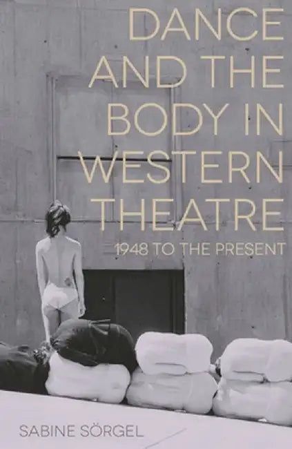 Dance and the Body in Western Theatre: 1948 to the Present by Sabine Sorgel