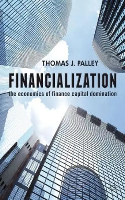 Financialization: The Economics of Finance Capital Domination by T. Palley