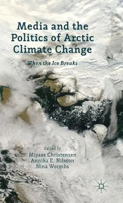 Media and the Politics of Arctic Climate Change: When the Ice Breaks by Miyase Christensen