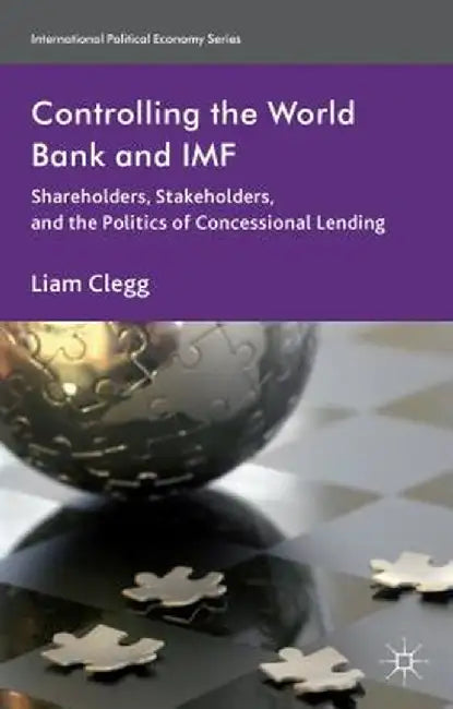 Controlling The World Bank And Imf: Shareholders, Stakeholders, and the Politics of Concessional Lending by Liam Clegg