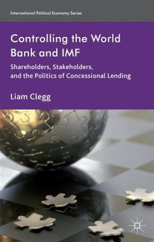 Controlling The World Bank And Imf: Shareholders, Stakeholders, and the Politics of Concessional Lending by Liam Clegg