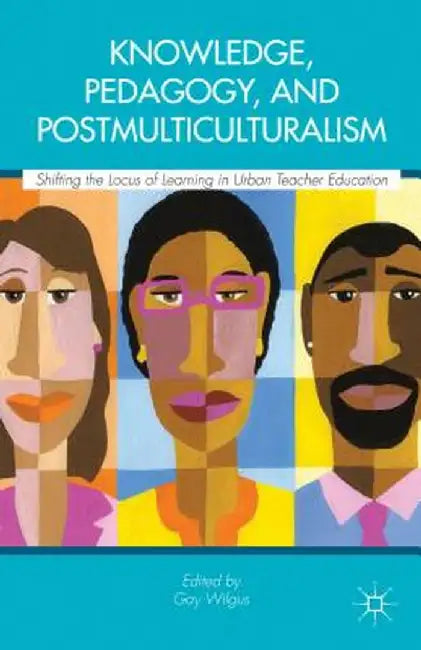 Knowledge, Pedagogy, and Postmulticulturalism: Shifting the Locus of Learning in Urban Teacher Education by Gay Wilgus
