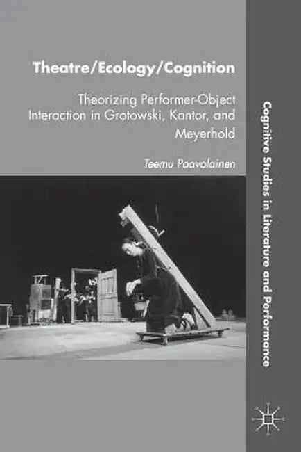 Theatre/Ecology/Cognition: Theorizing Performer-Object Interaction in Grotowski, Kantor, and Meyerhold by T. Paavolainen