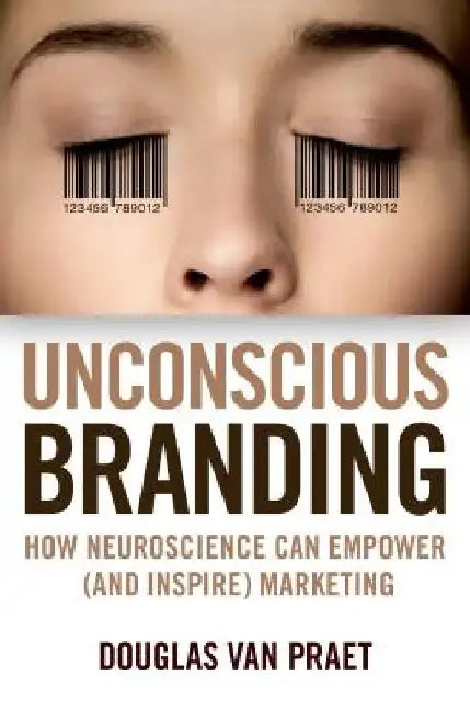 Unconscious Branding: How Neuroscience Can Empower (and Inspire) Marketing by Douglas Van Praet