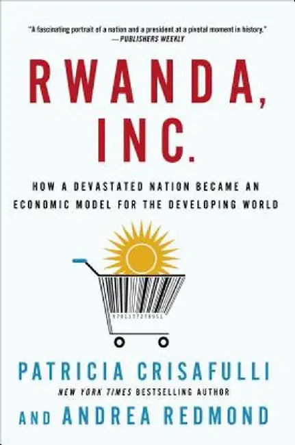 Rwanda, Inc.: How a Devastated Nation Became an Economic Model for the Developing World by Patricia Crisafulli