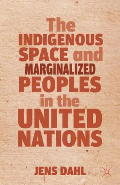 The Indigenous Space and Marginalized Peoples in the United Nations by J. Dahl