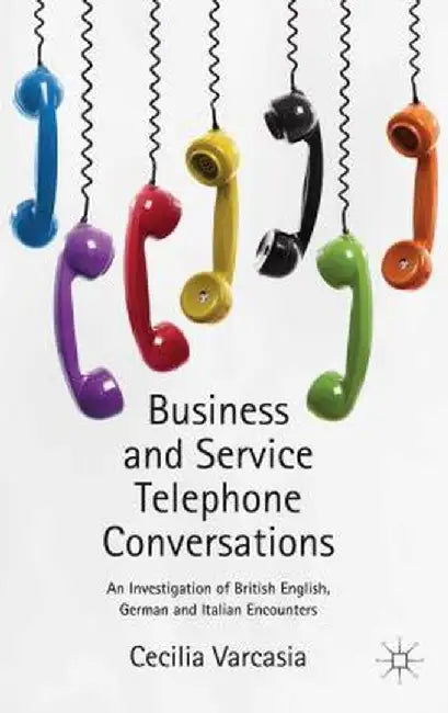 Business and Service Telephone Conversations: An Investigation of British English, German and Italian Encounters by Cecilia Varcasia