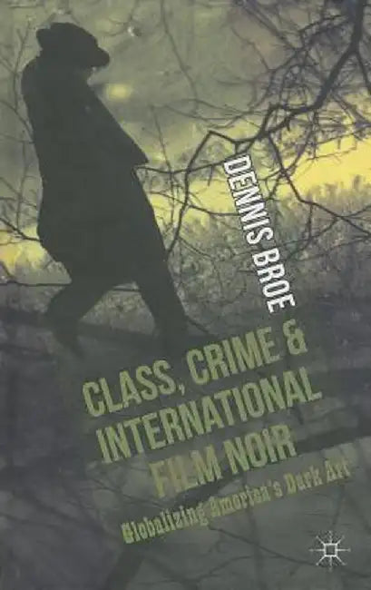 Class, Crime and International Film Noir: Globalizing America's Dark Art by D. Broe