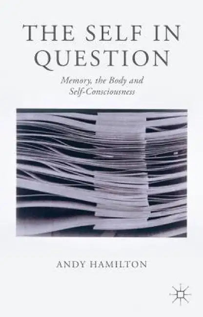The Self in Question: Memory, the Body and Self-Consciousness by Andy Hamilton