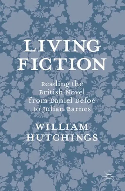 Living Fiction: Reading the British Novel from Daniel Defoe to Julian Barnes by William Hutchings