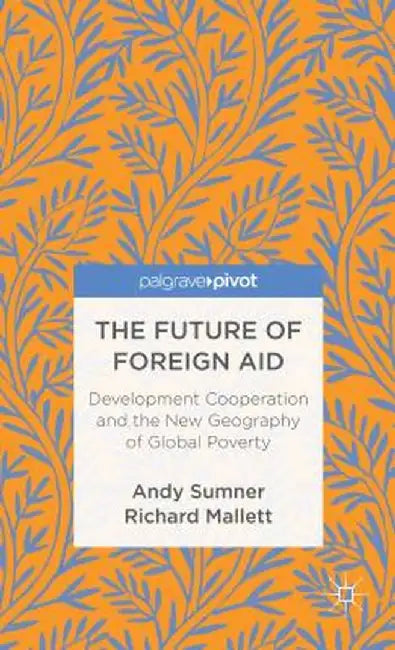 The Future of Foreign Aid: Development Cooperation and the New Geography of Global Poverty by A. Sumner