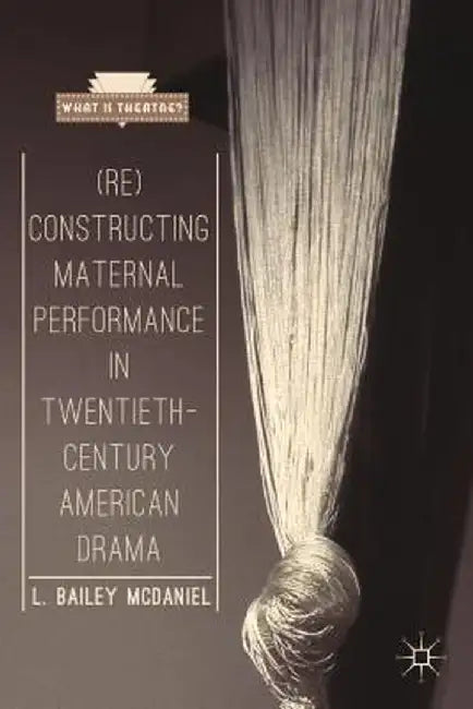 (Re)Constructing Maternal Performance in Twentieth-Century American Drama by L. Bailey McDaniel