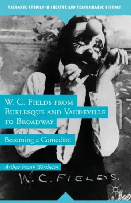 W. C. Fields from Burlesque and Vaudeville to Broadway: Becoming a Comedian by A. Wertheim