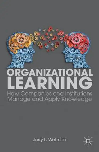 Organizational Learning: How Companies and Institutions Manage and Apply Knowledge by J. Wellman