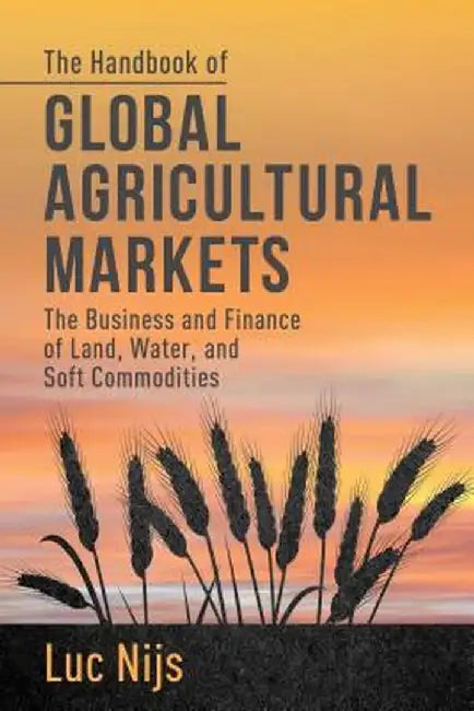 The Handbook of Global Agricultural Markets: The Business and Finance of Land, Water, and Soft Commodities by L. Nijs