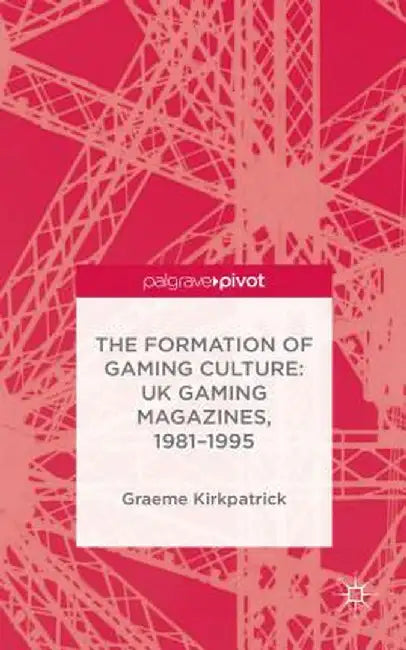 The Formation of Gaming Culture: UK Gaming Magazines, 1981-1995 by G. Kirkpatrick