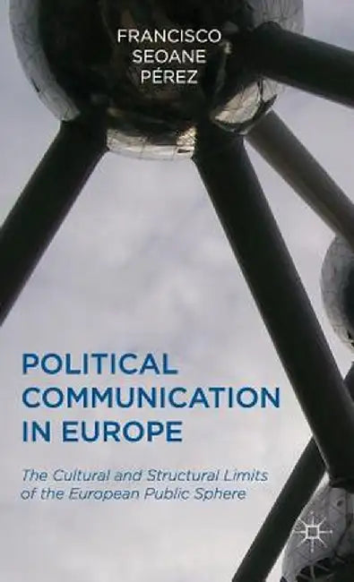 Political Communication in Europe: The Cultural and Structural Limits of the European Public Sphere by Francisco Pérez