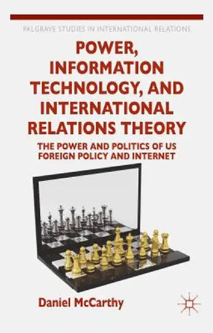Power, Information Technology, and International Relations Theory: The Power and Politics of Us Foreign Policy and the Internet by D. McCarthy