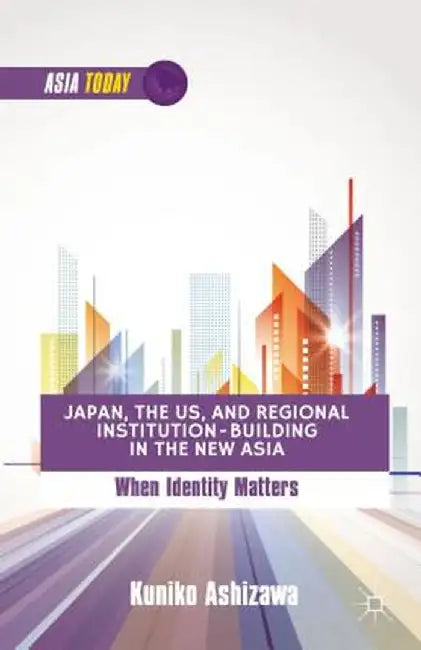 Japan, the US, and Regional Institution-Building in the New Asia: When Identity Matters by K. Ashizawa