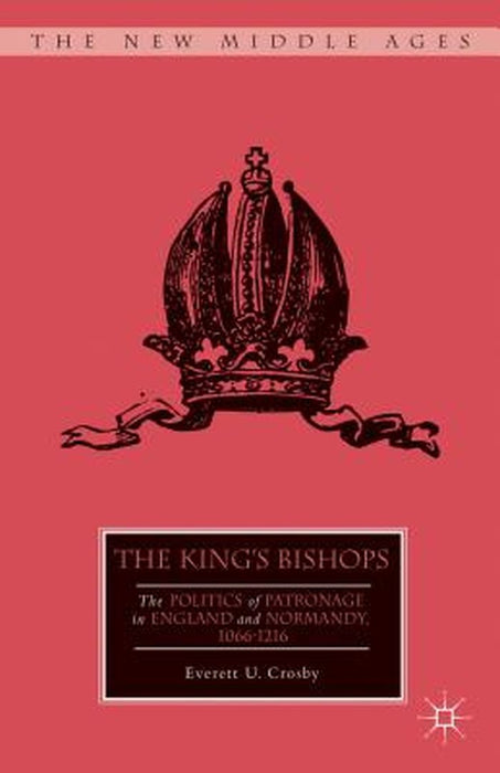 The King's Bishops: The Politics of Patronage in England and Normandy, 1066-1216 by E. Crosby