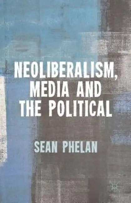 Neoliberalism, Media and the Political by S. Phelan
