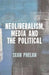 Neoliberalism, Media and the Political by S. Phelan