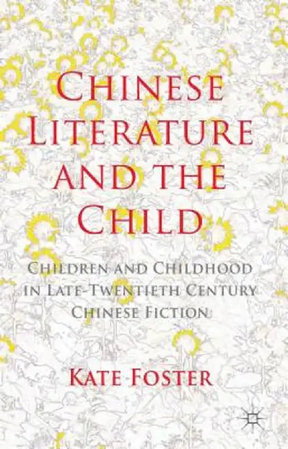 Chinese Literature and the Child: Children and Childhood in Late-Twentieth-Century Chinese Fiction by K. Foster