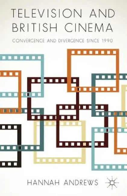 Television and British Cinema: Convergence and Divergence Since 1990 by Hannah Andrews