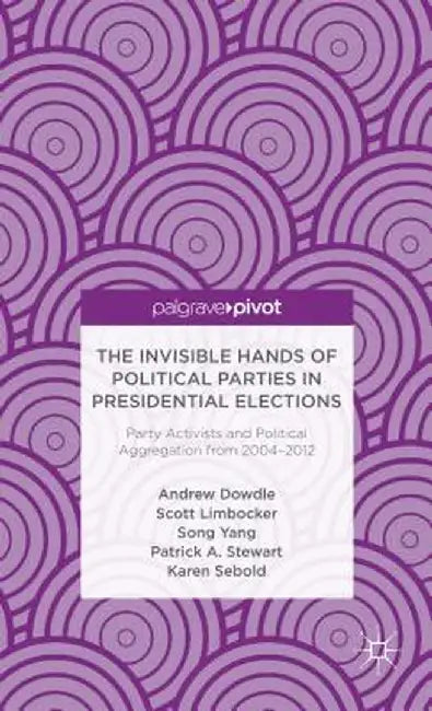 The Invisible Hands of Political Parties in Presidential Elections: Party Activists and Political Aggregation from 2004 to 2012 by A. Dowdle