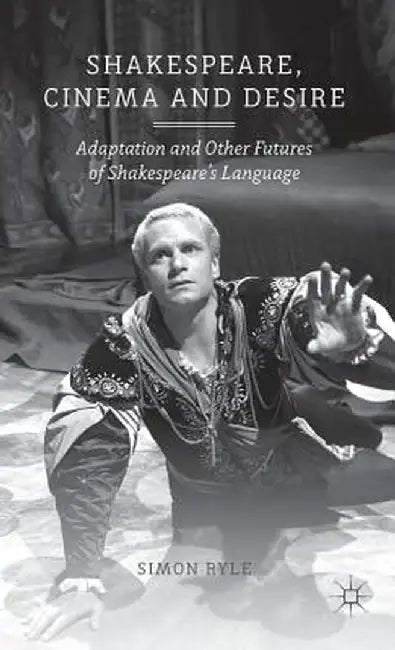 Shakespeare, Cinema and Desire: Adaptation and Other Futures of Shakespeare's Language by S. Ryle
