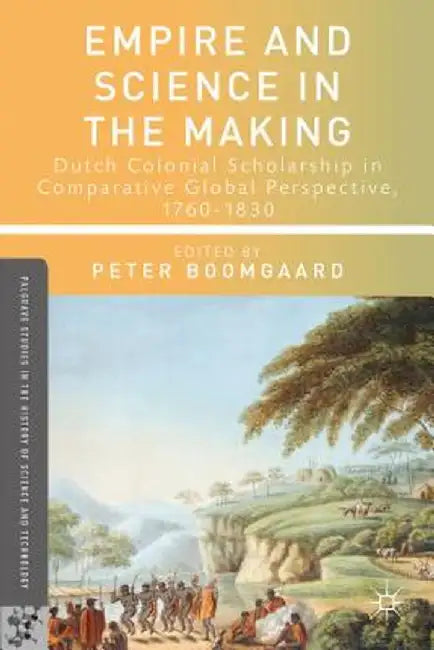 Empire and Science in the Making: Dutch Colonial Scholarship in Comparative Global Perspective, 1760-1830 by P. Boomgaard