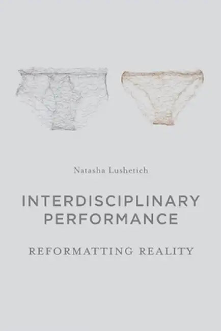 Interdisciplinary Performance: Reformatting Reality by Natasha Lushetich
