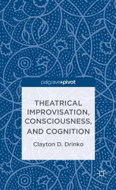 Theatrical Improvisation, Consciousness, and Cognition by C. Drinko
