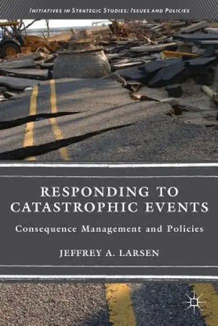 Responding to Catastrophic Events: Consequence Management and Policies by J. Larsen