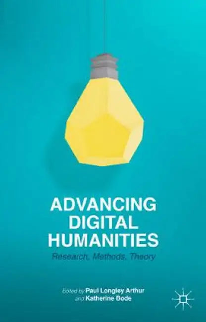 Advancing Digital Humanities: Research, Methods, Theories by Katherine Bode, Paul Longley Arthur
