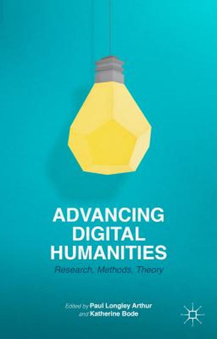 Advancing Digital Humanities: Research, Methods, Theories by Katherine Bode, Paul Longley Arthur