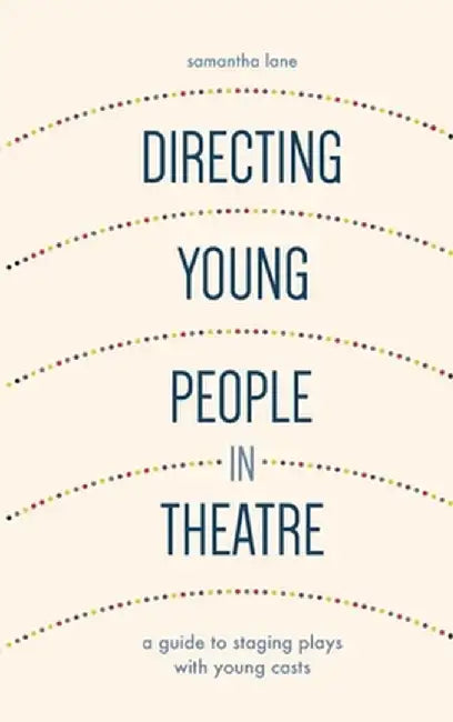 Directing Young People in Theatre: A Guide to Staging Plays with Young Casts by Samantha Lane