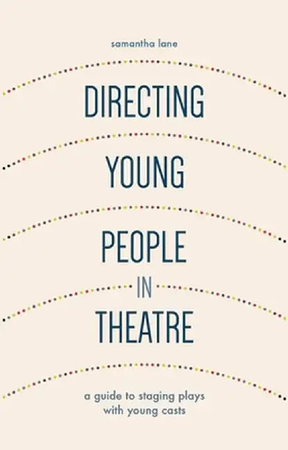 Directing Young People in Theatre: A Guide to Staging Plays with Young Casts by Samantha Lane