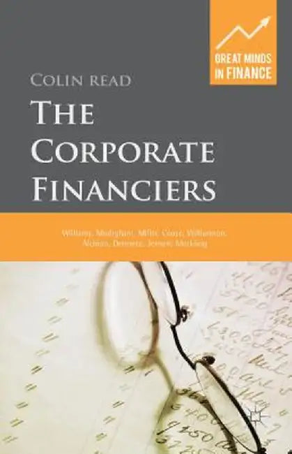 The Corporate Financiers: Williams, Modigliani, Miller, Coase, Williamson, Alchian, Demsetz, Jensen, Meckling by C. Read